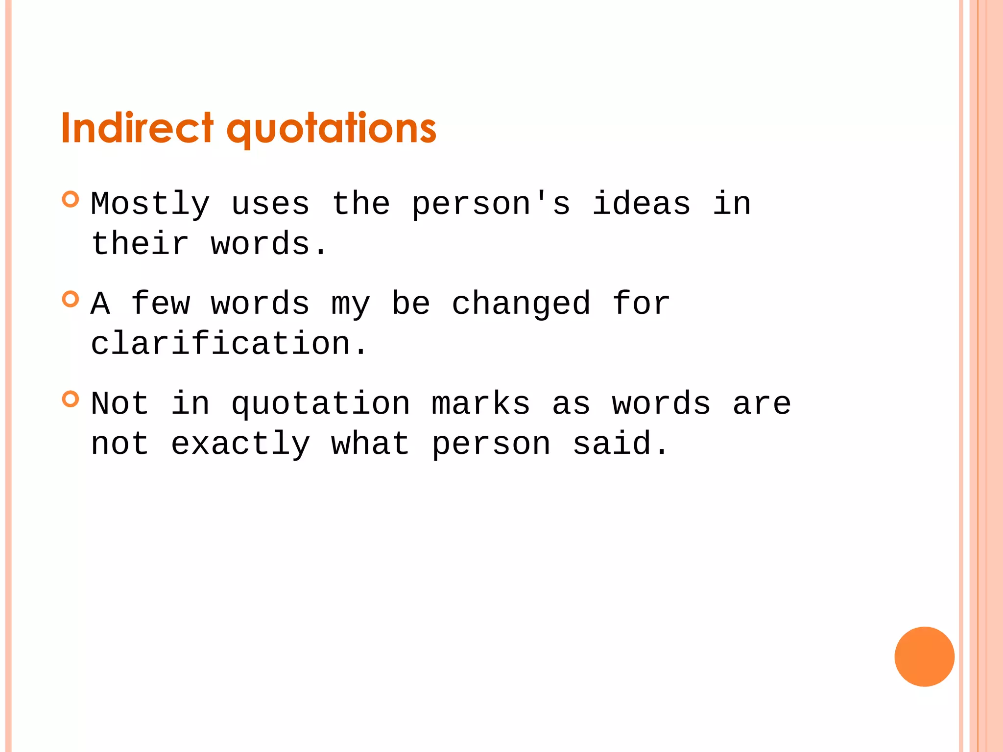 Indirect quotations 
 Mostly uses the person's ideas in 
their words. 
 A few words my be changed for 
clarification. 
 Not in quotation marks as words are 
not exactly what person said. 
 