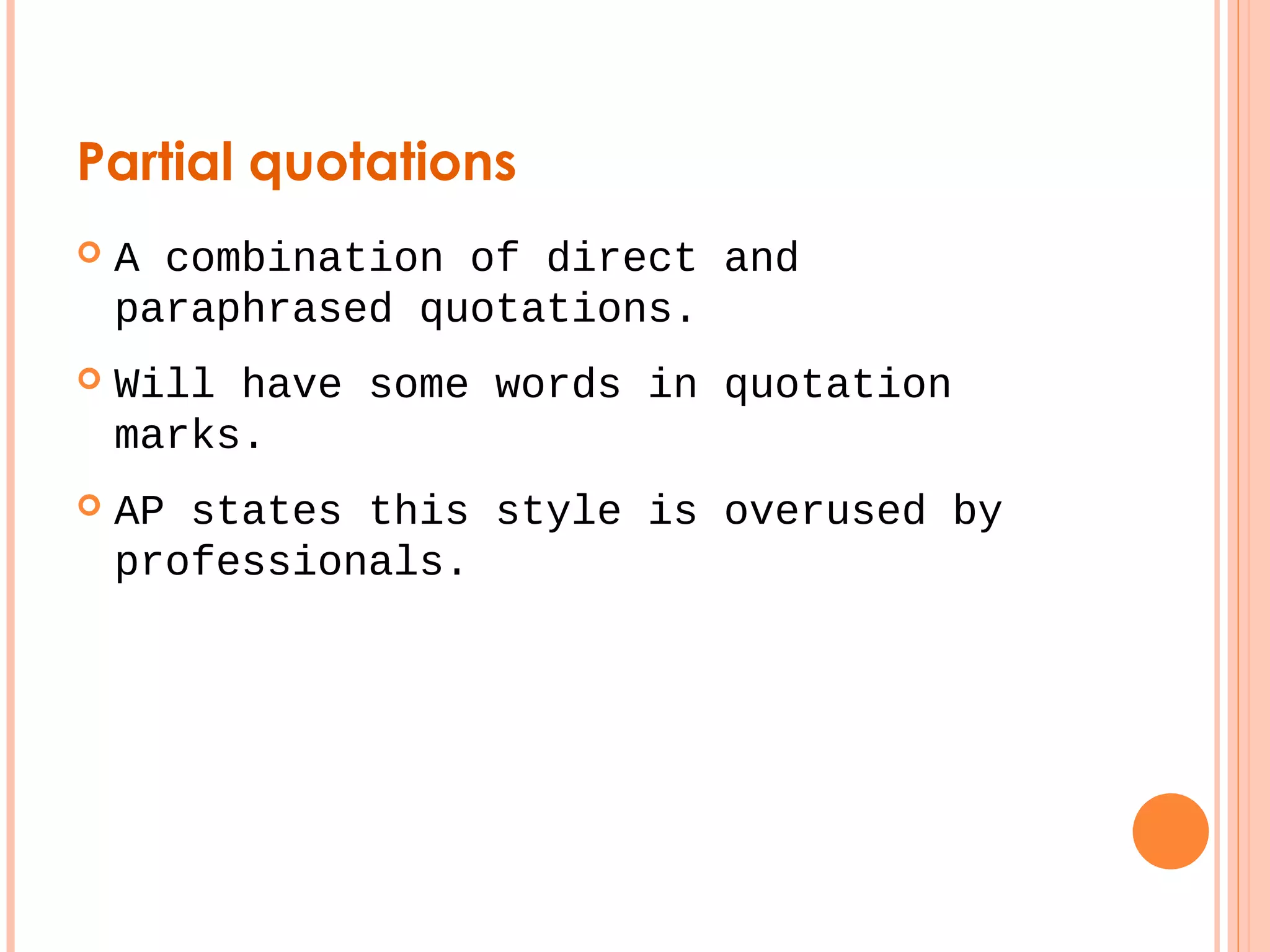 Partial quotations 
 A combination of direct and 
paraphrased quotations. 
 Will have some words in quotation 
marks. 
 AP states this style is overused by 
professionals. 
 