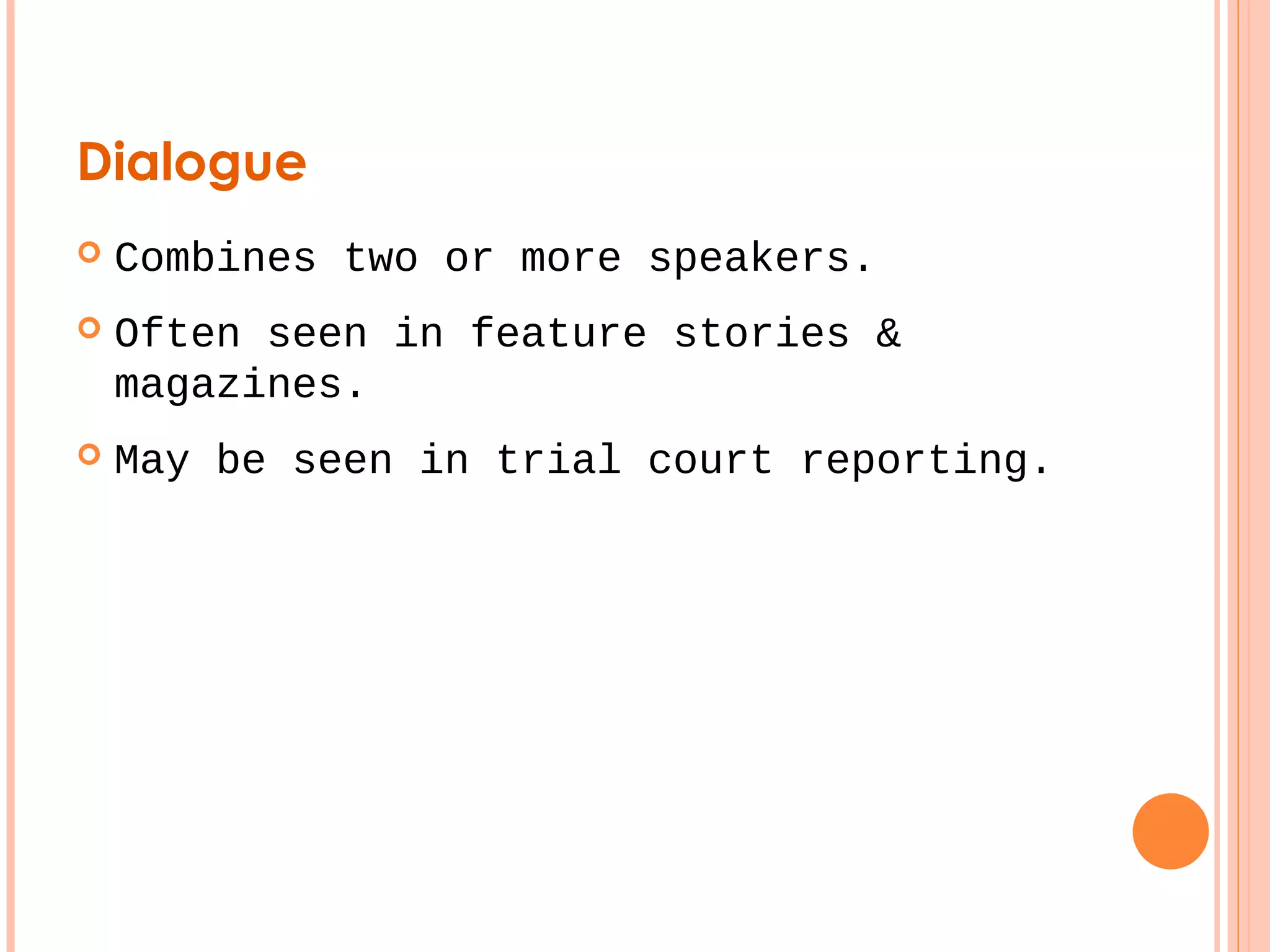 Dialogue 
 Combines two or more speakers. 
 Often seen in feature stories & 
magazines. 
 May be seen in trial court reporting. 
 