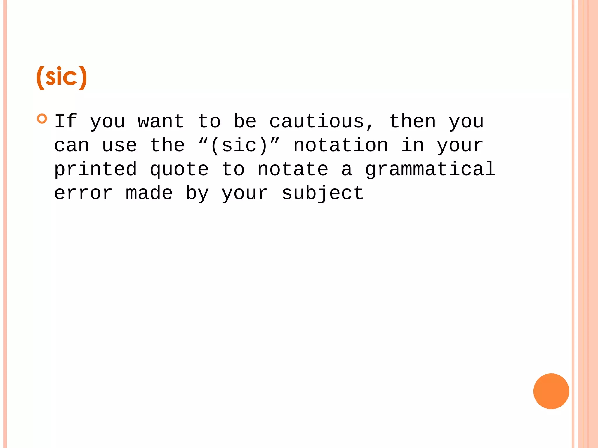 (sic) 
 If you want to be cautious, then you 
can use the “(sic)” notation in your 
printed quote to notate a grammatical 
error made by your subject 
 