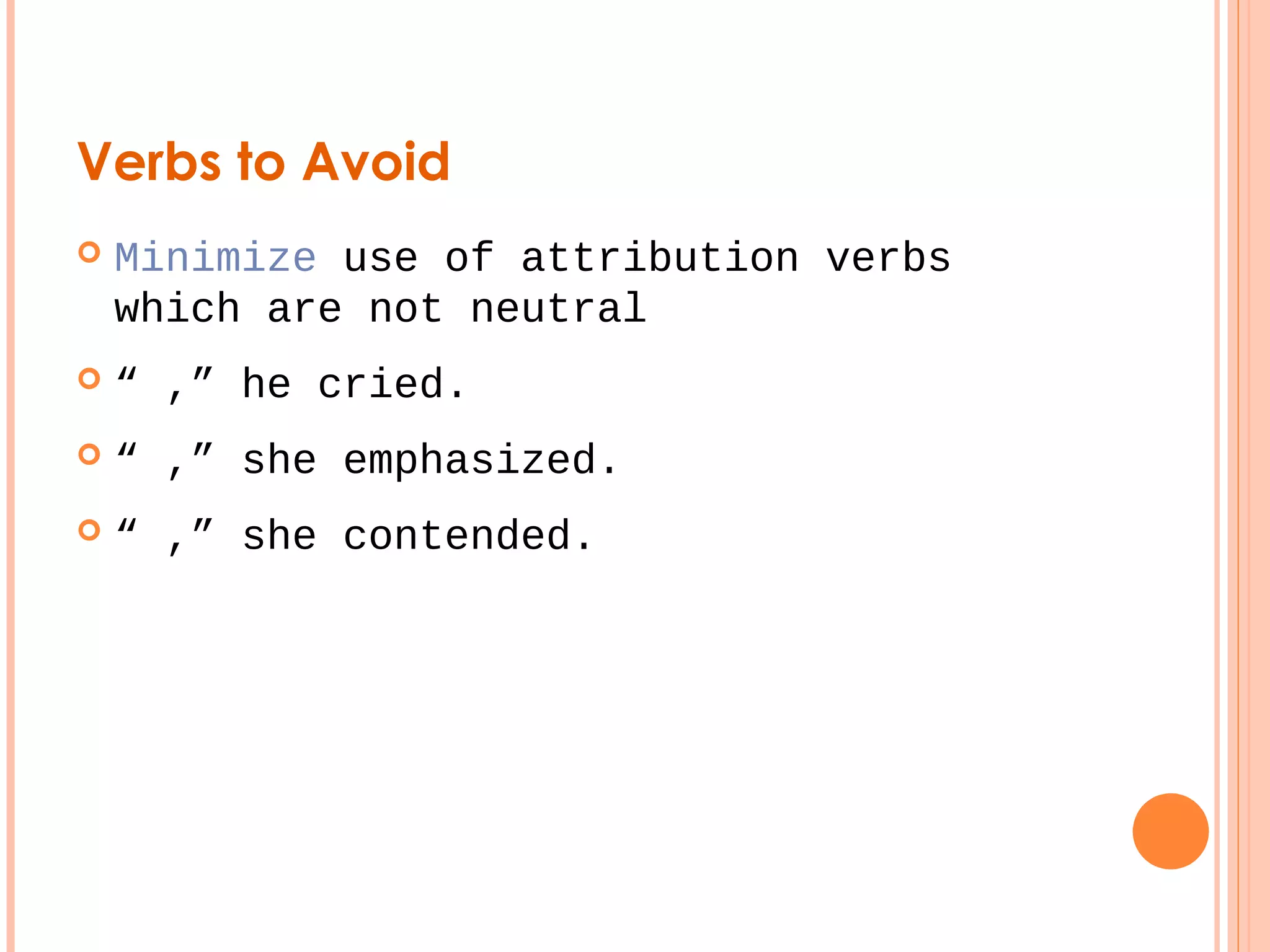 Verbs to Avoid 
 Minimize use of attribution verbs 
which are not neutral 
 “ ,” he cried. 
 “ ,” she emphasized. 
 “ ,” she contended. 
 