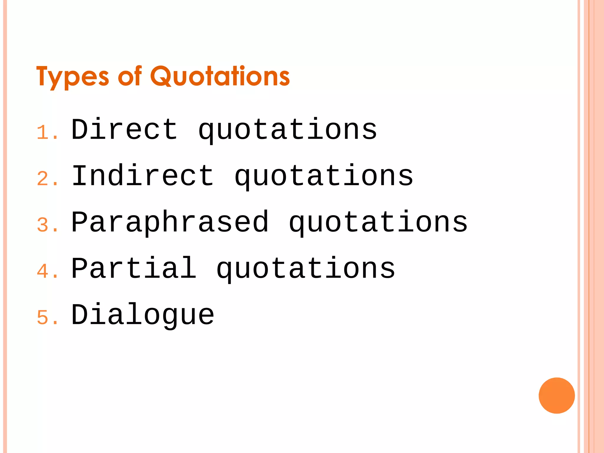 Types of Quotations 
1. Direct quotations 
2. Indirect quotations 
3. Paraphrased quotations 
4. Partial quotations 
5. Dialogue 
 