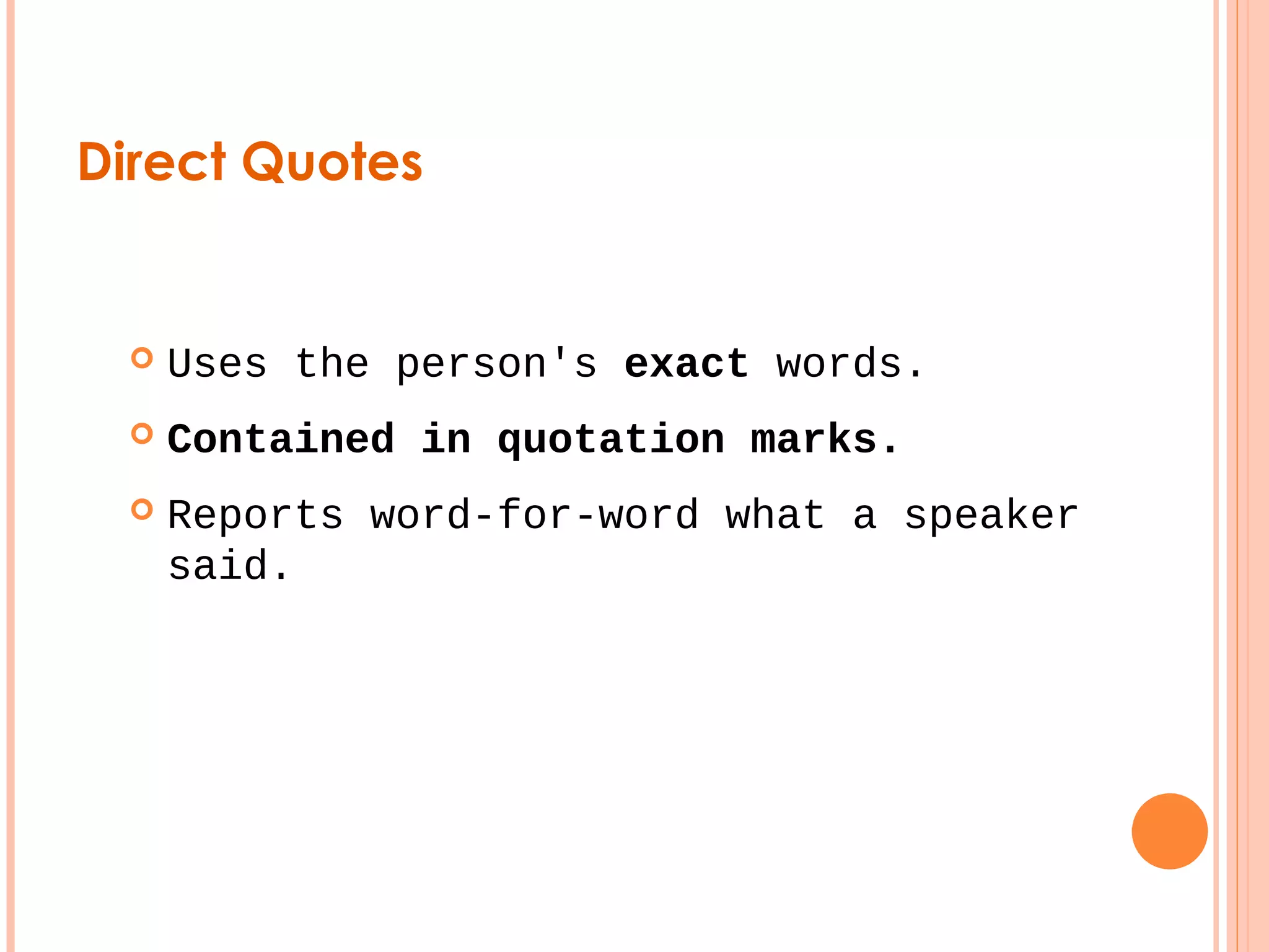 Direct Quotes 
 Uses the person's exact words. 
 Contained in quotation marks. 
 Reports word-for-word what a speaker 
said. 
 