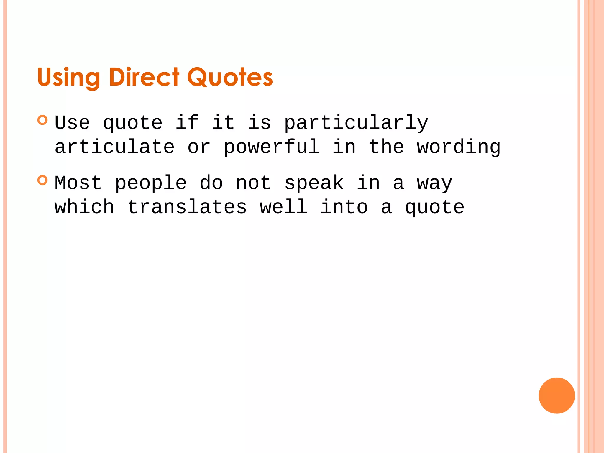 Using Direct Quotes 
 Use quote if it is particularly 
articulate or powerful in the wording 
 Most people do not speak in a way 
which translates well into a quote 
 