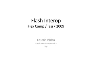 Flash InteropFlexCamp / Iași / 2009 Cosmin Vârlan Facultatea de Informatică Iași 