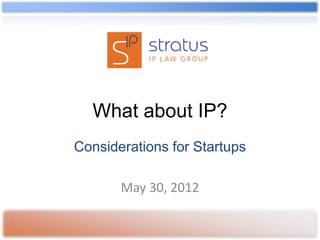 What about IP?
Considerations for Startups

       May 30, 2012
 
