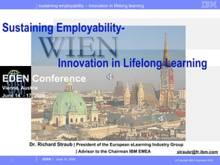   Dr. Richard Straub  | President of the European eLearning Industry Group | Advisor to the Chairman IBM EMEA [email_address] Sustaining Employability-  Innovation in Lifelong Learning EDEN Conference Vienna, Austria June 14  - 17, 2006 