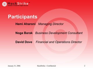 Participants
Hemi Aharoni Managing Director
Noga Barak Business Development Consultant
David Dove

January 31, 2006

Financial and Operations Director

HackStrike - Confidential

2

 