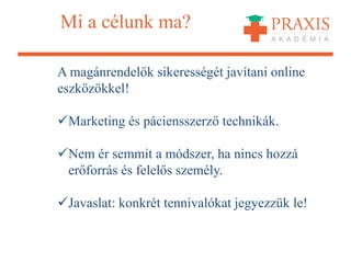 Mi a célunk ma?
A magánrendelők sikerességét javítani online
eszközökkel!
Marketing és páciensszerző technikák.
Nem ér semmit a módszer, ha nincs hozzá
erőforrás és felelős személy.
Javaslat: konkrét tennivalókat jegyezzük le!
 