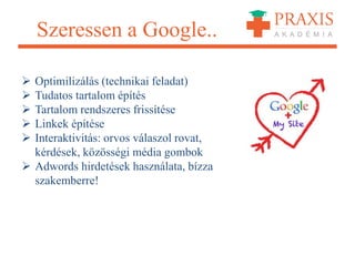 Szeressen a Google..
 Optimilizálás (technikai feladat)
 Tudatos tartalom építés
 Tartalom rendszeres frissítése
 Linkek építése
 Interaktivitás: orvos válaszol rovat,
kérdések, közösségi média gombok
 Adwords hirdetések használata, bízza
szakemberre!
 