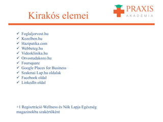 Kirakós elemei
 Foglaljorvost.hu
 Kozelben.hu
 Hazipatika.com
 Webbeteg.hu
 Videoklinika.hu
 Orvostudakozo.hu
 Foursquare
 Google Places for Business
 Szakmai Lap.hu oldalak
 Facebook oldal
 LinkedIn oldal
+1 Regisztráció Wellness és Nők Lapja Egészség
magazinokba szakértőként
 