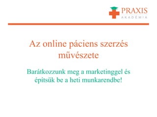 Az online páciens szerzés
művészete
Barátkozzunk meg a marketinggel és
építsük be a heti munkarendbe!
 
