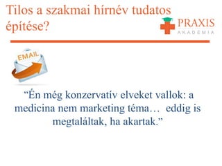 Tilos a szakmai hírnév tudatos
építése?
”Én még konzervatív elveket vallok: a
medicina nem marketing téma… eddig is
megtaláltak, ha akartak.”
 