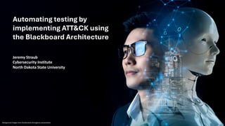 Automating testing by
implementing ATT&CK using
the Blackboard Architecture
Jeremy Straub
Cybersecurity Institute
North Dakota State University
Background images from Shutterstock throughout presentation
 