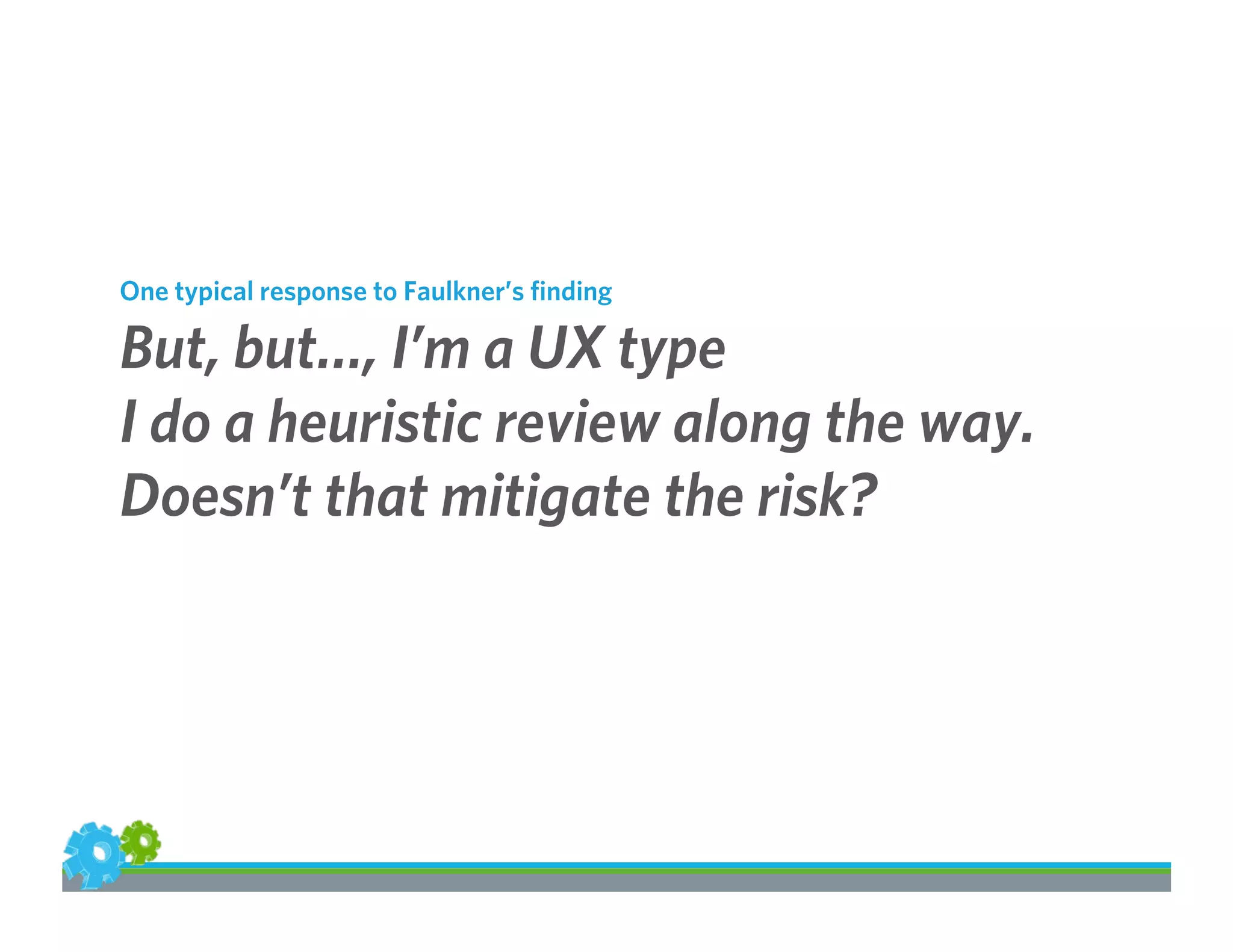 One typical response to Faulkner’s ﬁnding
But, but…, I’m a UX type
I do a heuristic review along the way.
Doesn’t that mitigate the risk?
 