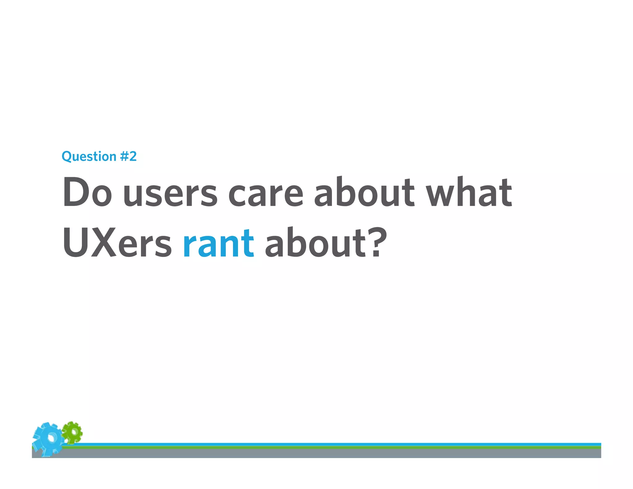 Question #2
Do users care about what
UXers rant about?
 