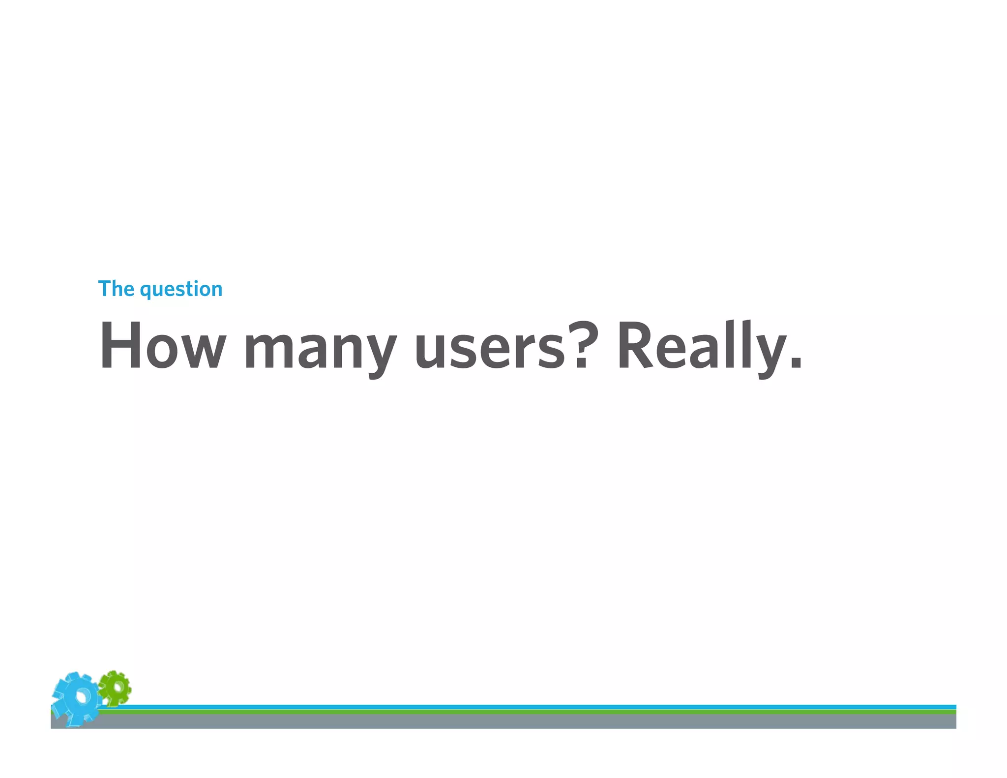 The question
How many users? Really.
 