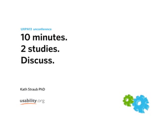 UXPA13 unconference
10 minutes.
2 studies.
Discuss.
Kath Straub PhD
	
  
 