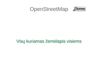 OpenStreetMap 
Visų kuriamas žemėlapis visiems 
 