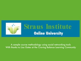 [object Object],Straus Institute A sample course methodology using social networking tools With thanks to Lisa Gates at the Craving Balance Learning Community 