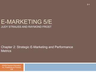 E-MARKETING 5/E
JUDY STRAUSS AND RAYMOND FROST
Chapter 2: Strategic E-Marketing and Performance
Metrics
©2009 Pearson Education,
Inc. Publishing as Prentice
Hall
2-1
 