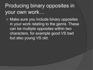Producing binary opposites in your own work…Make sure you include binary opposites in your work relating to the genre. These can be multiple opposites within two characters, for example good VS bad but also young VS old. 