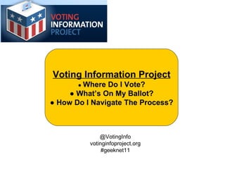 Voting Information Project ●  Where Do I Vote? ●  What’s On My Ballot? ●  How Do I Navigate The Process? @VotingInfo votinginfoproject.org #geeknet11 