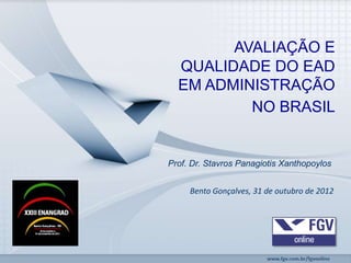 AVALIAÇÃO E
  QUALIDADE DO EAD
  EM ADMINISTRAÇÃO
          NO BRASIL


Prof. Dr. Stavros Panagiotis Xanthopoylos


     Bento Gonçalves, 31 de outubro de 2012
 
