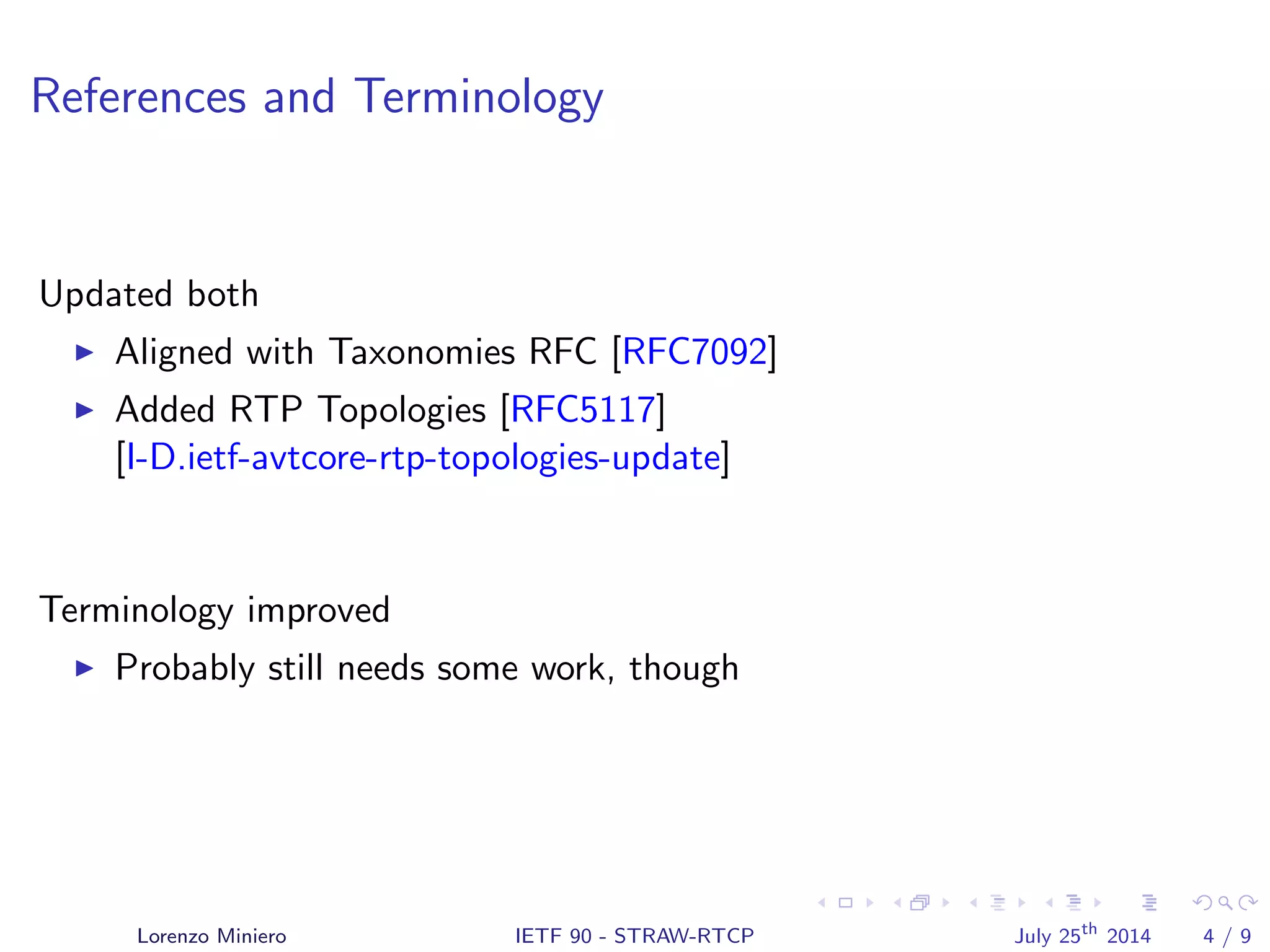 References and Terminology
Updated both
Aligned with Taxonomies RFC [RFC7092]
Added RTP Topologies [RFC5117]
[I-D.ietf-avtcore-rtp-topologies-update]
Terminology improved
Probably still needs some work, though
Lorenzo Miniero IETF 90 - STRAW-RTCP July 25th
2014 4 / 9
 