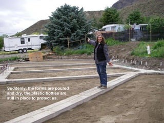 Suddenly, the forms are poured and dry, the plastic bottles are still in place to protect us. 