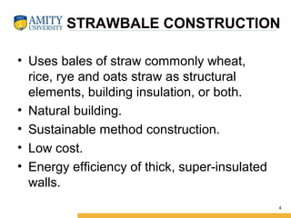 STRAWBALE CONSTRUCTION
• Uses bales of straw commonly wheat,
rice, rye and oats straw as structural
elements, building insulation, or both.
• Natural building.
• Sustainable method construction.
• Low cost.
• Energy efficiency of thick, super-insulated
walls.
4
 