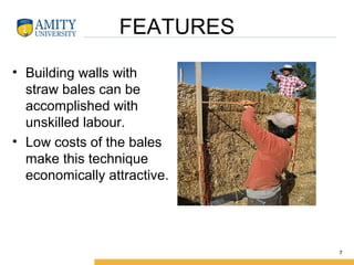 FEATURES
• Building walls with
straw bales can be
accomplished with
unskilled labour.
• Low costs of the bales
make this technique
economically attractive.
7
 