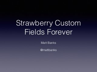 Strawberry Custom
Fields Forever
!
Matt Banks
!
@mattbanks
 