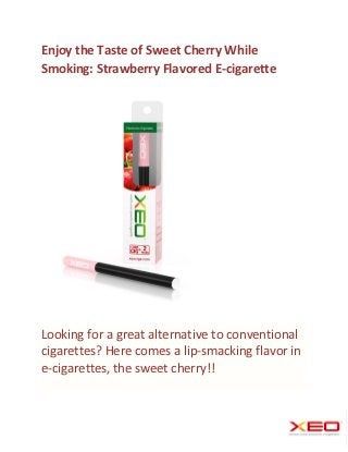 Enjoy the Taste of Sweet Cherry While
Smoking: Strawberry Flavored E-cigarette




Looking for a great alternative to conventional
cigarettes? Here comes a lip-smacking flavor in
e-cigarettes, the sweet cherry!!
 