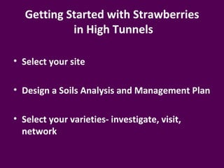 Getting Started with Strawberries
            in High Tunnels

• Select your site

• Design a Soils Analysis and Management Plan

• Select your varieties- investigate, visit,
  network
 