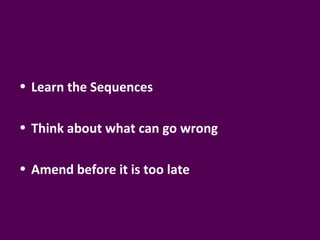 • Learn the Sequences

• Think about what can go wrong

• Amend before it is too late
 