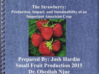The Strawberry:
Production, Impact, and Sustainability of an
Important American Crop
Prepared By: Josh Hardin
Small Fruit Production 2015
Dr. Obediah Njue
 