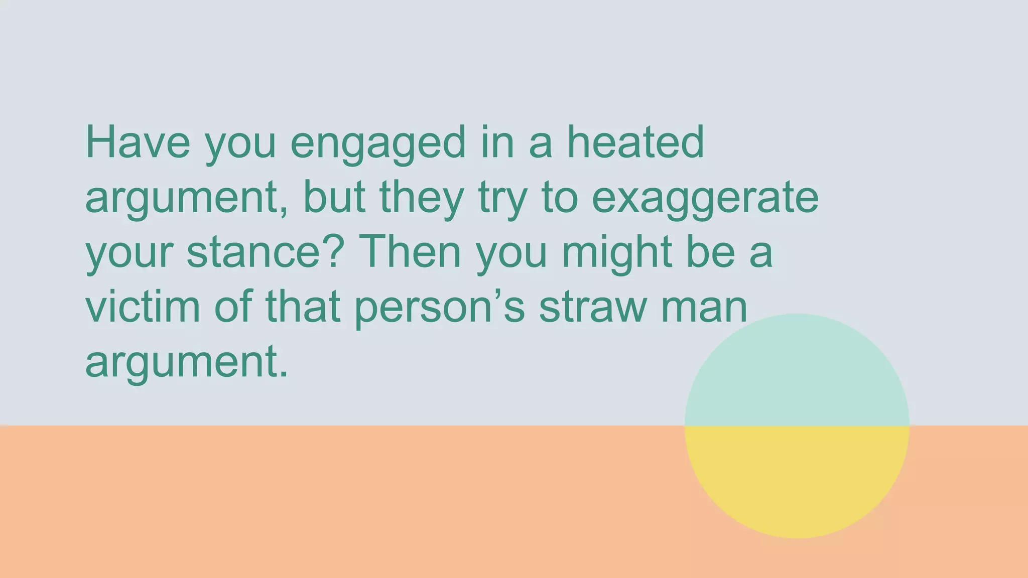 Have you engaged in a heated
argument, but they try to exaggerate
your stance? Then you might be a
victim of that person’s straw man
argument.
 