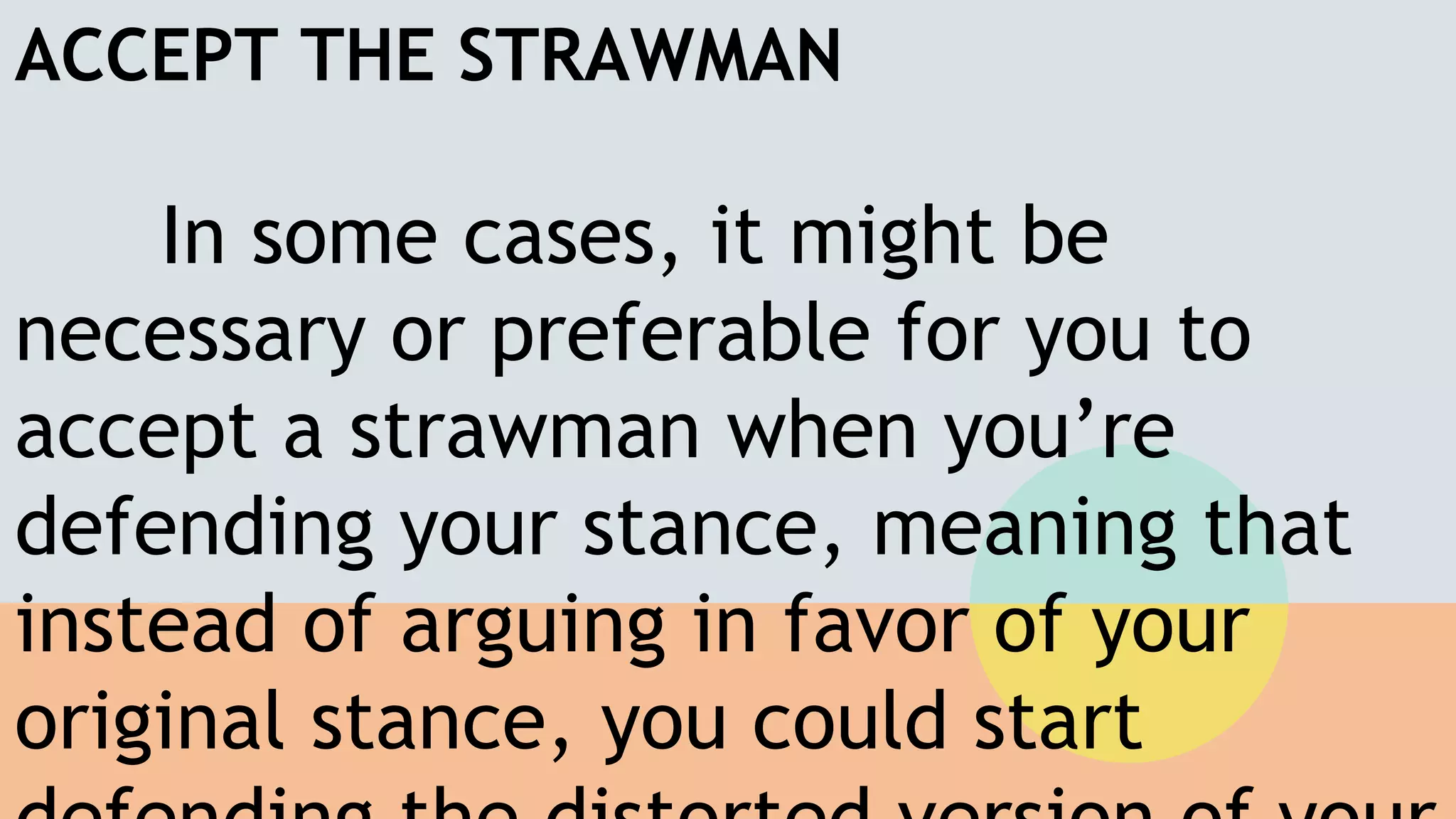 ACCEPT THE STRAWMAN
In some cases, it might be
necessary or preferable for you to
accept a strawman when you’re
defending your stance, meaning that
instead of arguing in favor of your
original stance, you could start
 
