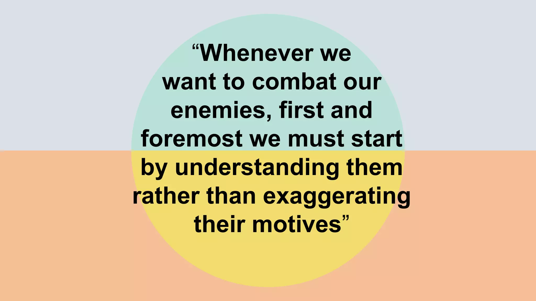 “Whenever we
want to combat our
enemies, first and
foremost we must start
by understanding them
rather than exaggerating
their motives”
 