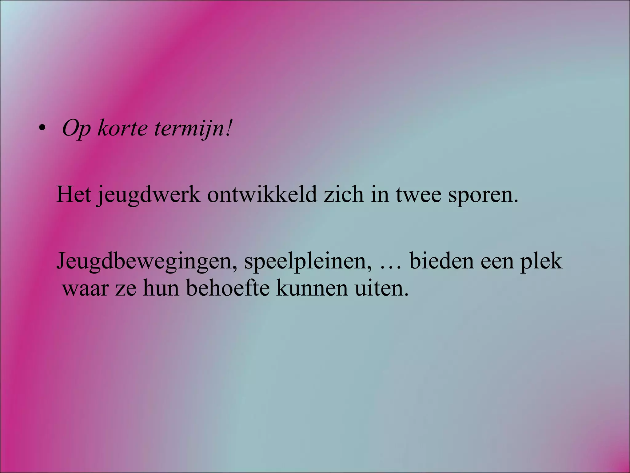 Op korte termijn! Het jeugdwerk ontwikkeld zich in twee sporen. Jeugdbewegingen, speelpleinen, … bieden een plek waar ze hun behoefte kunnen uiten. 
