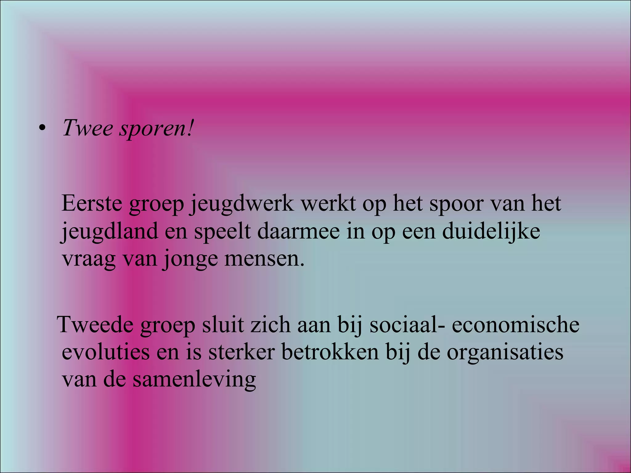 Twee sporen! Eerste groep jeugdwerk werkt op het spoor van het jeugdland en speelt daarmee in op een duidelijke vraag van jonge mensen. Tweede groep sluit zich aan bij sociaal- economische evoluties en is sterker betrokken bij de organisaties van de samenleving 