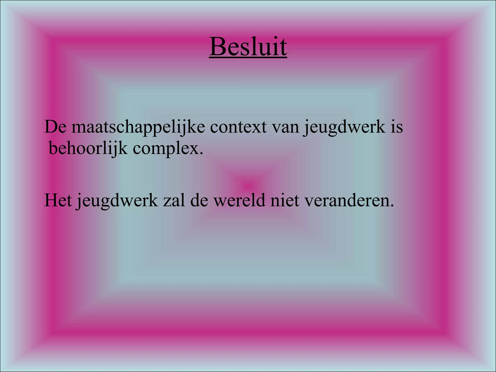 Besluit De maatschappelijke context van jeugdwerk is behoorlijk complex.  Het jeugdwerk zal de wereld niet veranderen. 