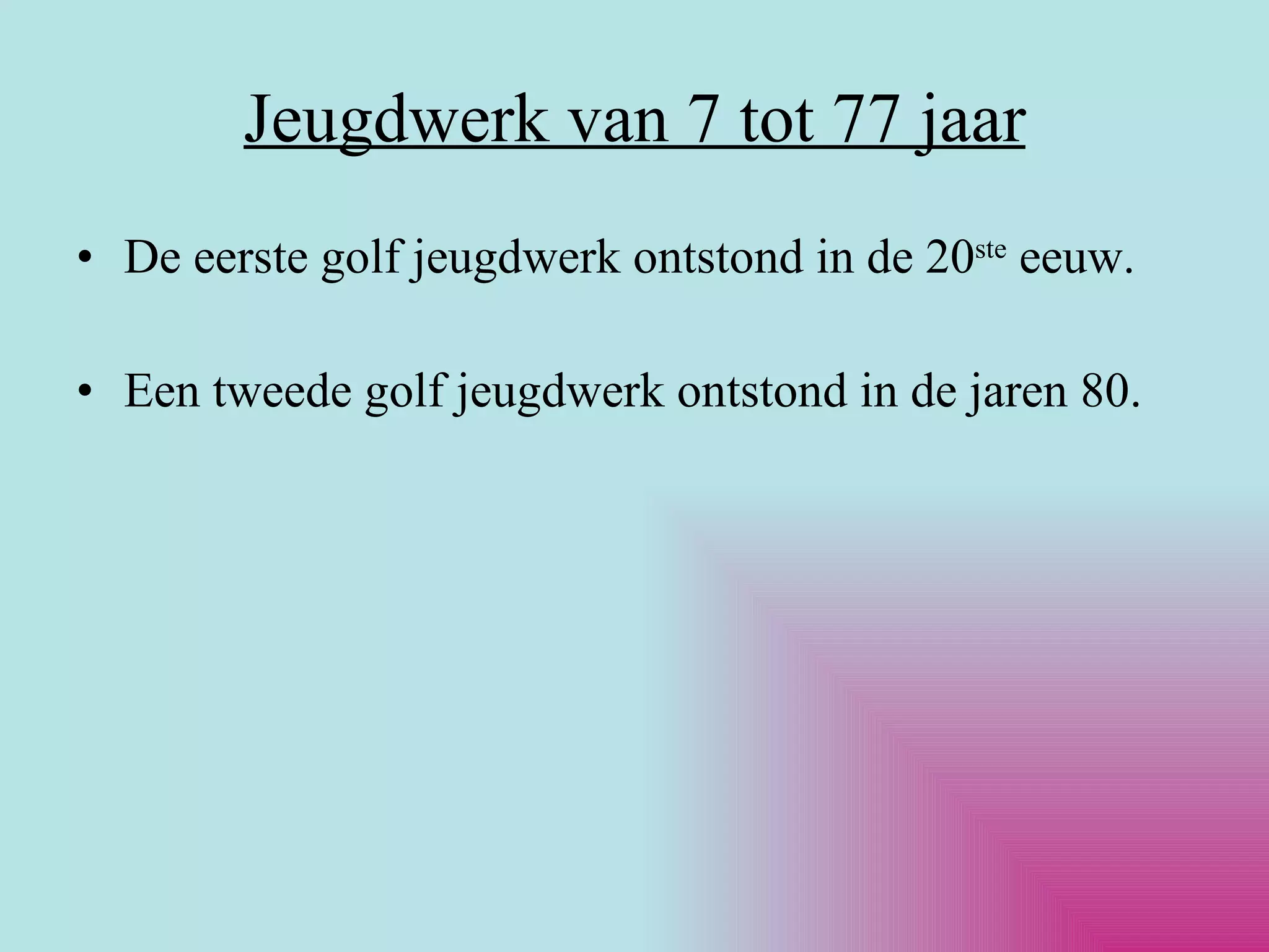 Jeugdwerk van 7 tot 77 jaar De eerste golf jeugdwerk ontstond in de 20 ste  eeuw. Een tweede golf jeugdwerk ontstond in de jaren 80. 