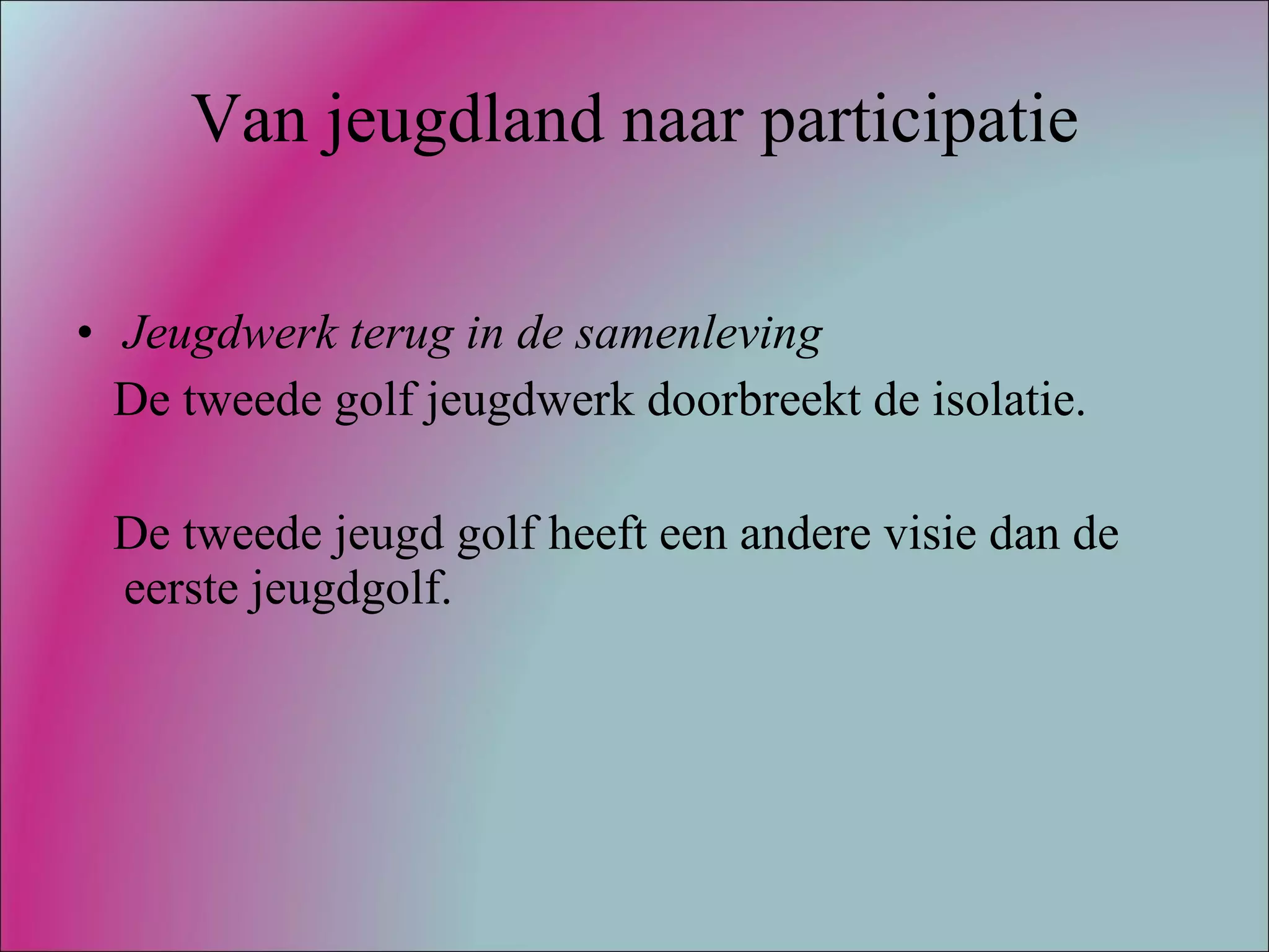 Van jeugdland naar participatie Jeugdwerk terug in de samenleving De tweede golf jeugdwerk doorbreekt de isolatie. De tweede jeugd golf heeft een andere visie dan de eerste jeugdgolf. 