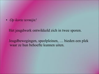 Op korte termijn! Het jeugdwerk ontwikkeld zich in twee sporen. Jeugdbewegingen, speelpleinen, … bieden een plek waar ze hun behoefte kunnen uiten. 