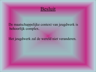 Besluit De maatschappelijke context van jeugdwerk is behoorlijk complex.  Het jeugdwerk zal de wereld niet veranderen. 
