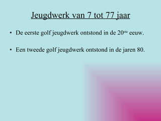 Jeugdwerk van 7 tot 77 jaar De eerste golf jeugdwerk ontstond in de 20 ste  eeuw. Een tweede golf jeugdwerk ontstond in de jaren 80. 