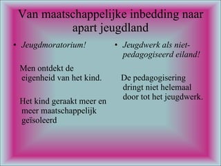 Van maatschappelijke inbedding naar apart jeugdland Jeugdmoratorium! Men ontdekt de eigenheid van het kind. Het kind geraakt meer en meer maatschappelijk  geïsoleerd  Jeugdwerk als niet- pedagogiseerd eiland! De pedagogisering dringt niet helemaal door tot het jeugdwerk. 