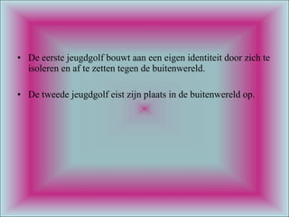 De eerste jeugdgolf bouwt aan een eigen identiteit door zich te isoleren en af te zetten tegen de buitenwereld. De tweede jeugdgolf eist zijn plaats in de buitenwereld op. 